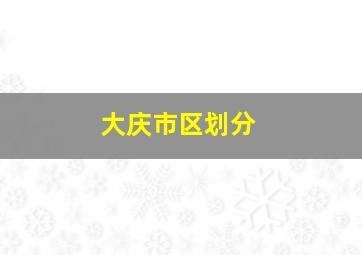 大庆市区划分