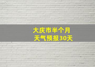 大庆市半个月天气预报30天