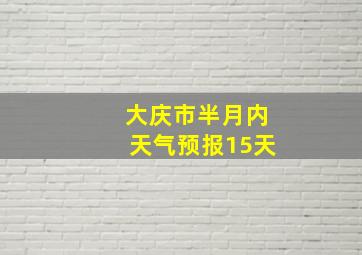 大庆市半月内天气预报15天