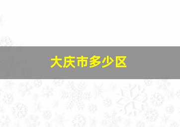 大庆市多少区