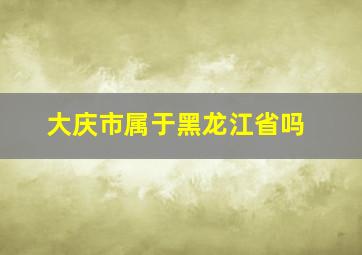 大庆市属于黑龙江省吗