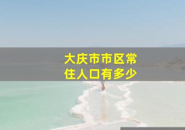 大庆市市区常住人口有多少