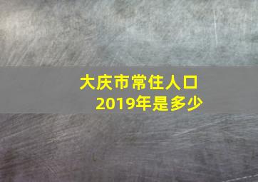 大庆市常住人口2019年是多少