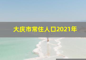 大庆市常住人口2021年