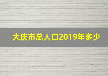 大庆市总人口2019年多少