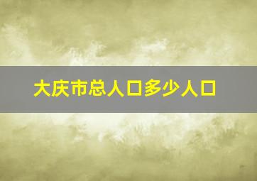 大庆市总人口多少人口