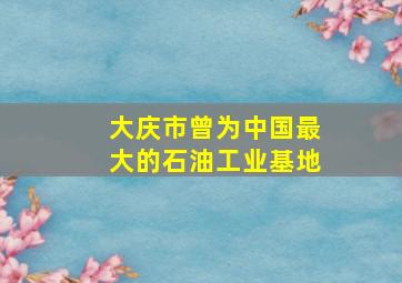 大庆市曾为中国最大的石油工业基地