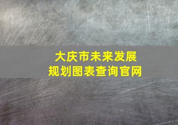 大庆市未来发展规划图表查询官网