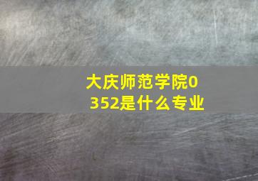 大庆师范学院0352是什么专业