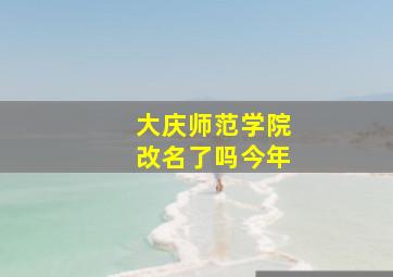 大庆师范学院改名了吗今年