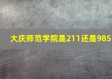 大庆师范学院是211还是985