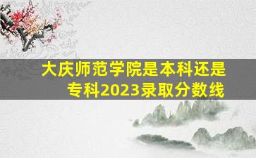 大庆师范学院是本科还是专科2023录取分数线