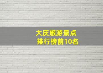 大庆旅游景点排行榜前10名