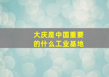 大庆是中国重要的什么工业基地