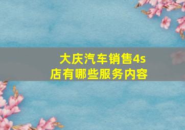 大庆汽车销售4s店有哪些服务内容