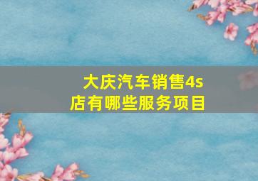 大庆汽车销售4s店有哪些服务项目