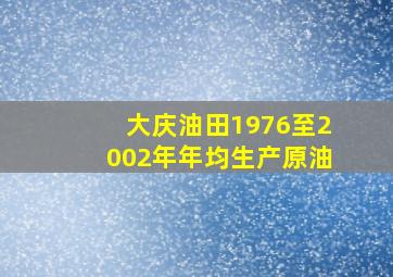 大庆油田1976至2002年年均生产原油