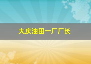 大庆油田一厂厂长