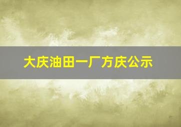 大庆油田一厂方庆公示