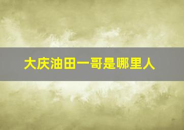 大庆油田一哥是哪里人