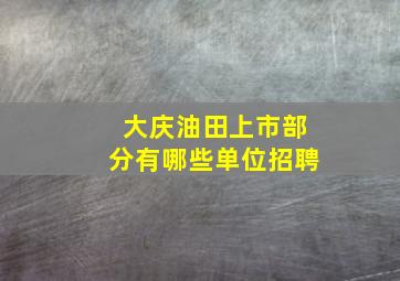 大庆油田上市部分有哪些单位招聘