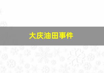 大庆油田事件