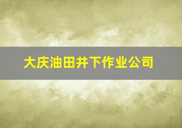 大庆油田井下作业公司