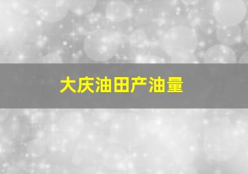 大庆油田产油量