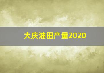 大庆油田产量2020