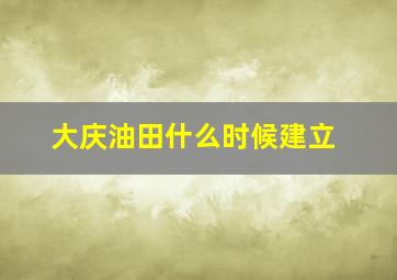 大庆油田什么时候建立