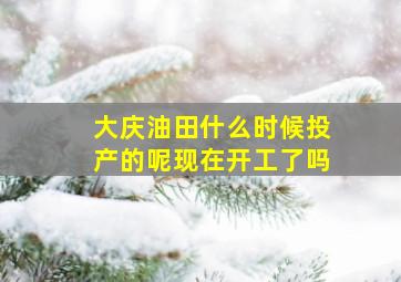 大庆油田什么时候投产的呢现在开工了吗