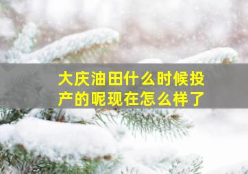 大庆油田什么时候投产的呢现在怎么样了