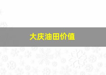 大庆油田价值