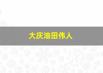 大庆油田伟人