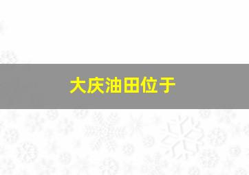 大庆油田位于