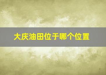 大庆油田位于哪个位置