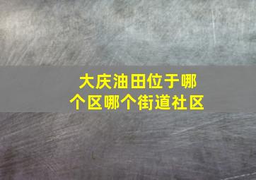 大庆油田位于哪个区哪个街道社区