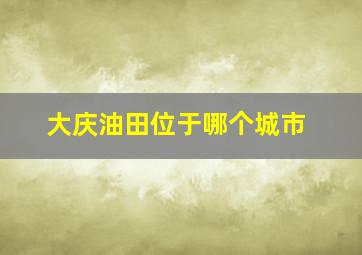 大庆油田位于哪个城市