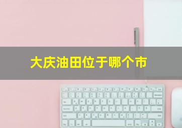 大庆油田位于哪个市