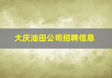 大庆油田公司招聘信息