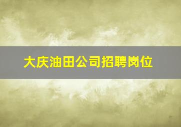 大庆油田公司招聘岗位