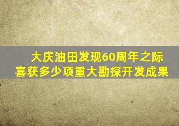 大庆油田发现60周年之际喜获多少项重大勘探开发成果