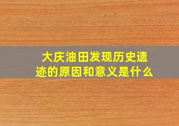 大庆油田发现历史遗迹的原因和意义是什么