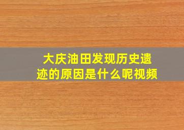 大庆油田发现历史遗迹的原因是什么呢视频