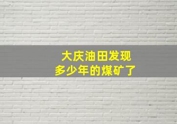 大庆油田发现多少年的煤矿了