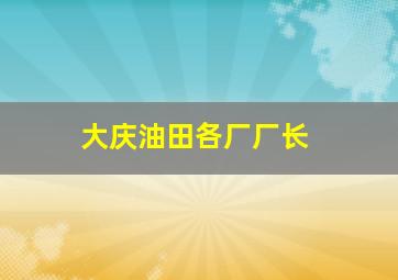 大庆油田各厂厂长