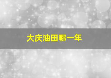 大庆油田哪一年