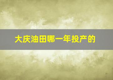 大庆油田哪一年投产的