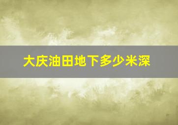 大庆油田地下多少米深