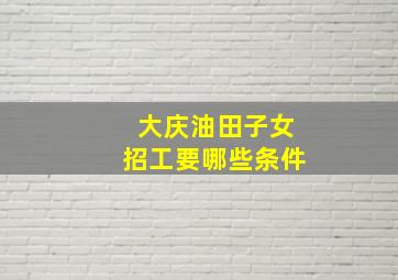 大庆油田子女招工要哪些条件